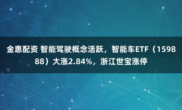 金惠配资 智能驾驶概念活跃，智能车ETF（159888）大涨2.84%，浙江世宝涨停