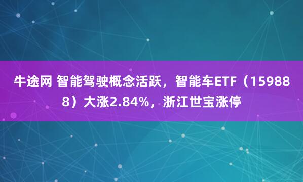 牛途网 智能驾驶概念活跃，智能车ETF（159888）大涨2.84%，浙江世宝涨停