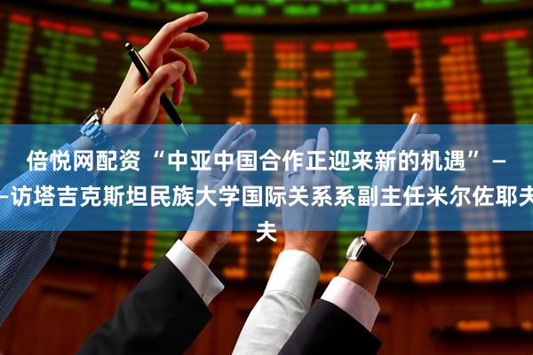 倍悦网配资 “中亚中国合作正迎来新的机遇” ——访塔吉克斯坦民族大学国际关系系副主任米尔佐耶夫