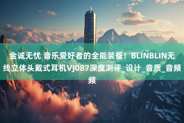 金诚无忧 音乐爱好者的全能装备！BLINBLIN无线立体头戴式耳机VJ087深度测评_设计_音质_音频