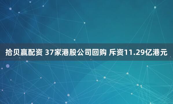 拾贝赢配资 37家港股公司回购 斥资11.29亿港元