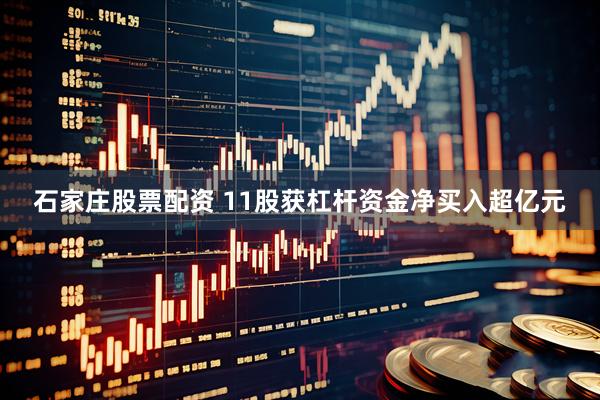 石家庄股票配资 11股获杠杆资金净买入超亿元