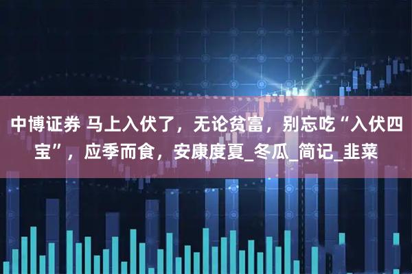 中博证券 马上入伏了，无论贫富，别忘吃“入伏四宝”，应季而食，安康度夏_冬瓜_简记_韭菜