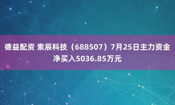 德益配资 索辰科技（688507）7月25日主力资金净买入5036.85万元