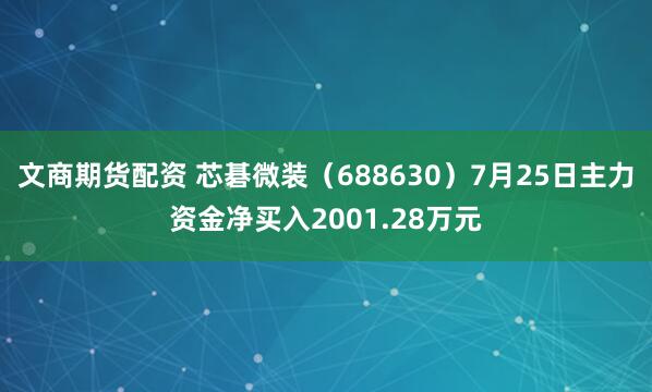 文商期货配资 芯碁微装（688630）7月25日主力资金净买入2001.28万元