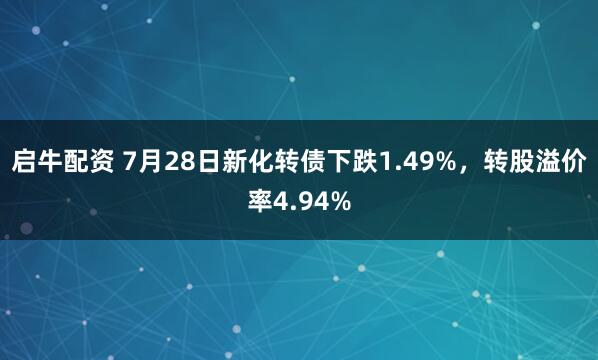 启牛配资 7月28日新化转债下跌1.49%，转股溢价率4.94%
