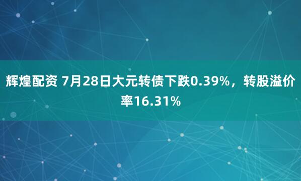 辉煌配资 7月28日大元转债下跌0.39%，转股溢价率16.31%