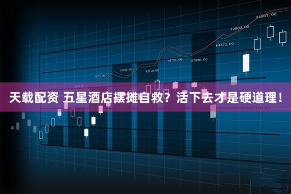 天载配资 五星酒店摆摊自救？活下去才是硬道理！