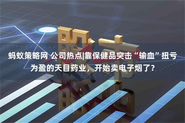 蚂蚁策略网 公司热点|靠保健品突击“输血”扭亏为盈的天目药业，开始卖电子烟了？
