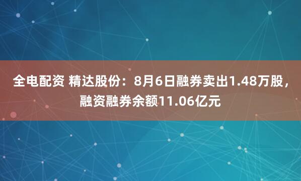 全电配资 精达股份：8月6日融券卖出1.48万股，融资融券余额11.06亿元