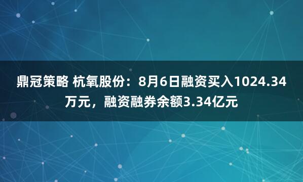 鼎冠策略 杭氧股份：8月6日融资买入1024.34万元，融资融券余额3.34亿元
