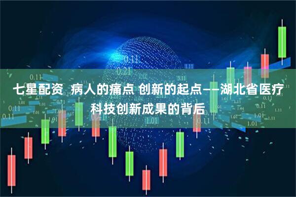 七星配资  病人的痛点 创新的起点——湖北省医疗科技创新成果的背后
