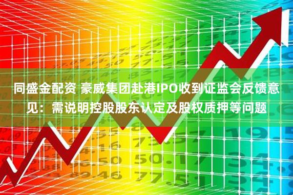 同盛金配资 豪威集团赴港IPO收到证监会反馈意见：需说明控股股东认定及股权质押等问题