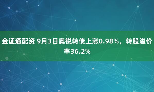 金证通配资 9月3日奥锐转债上涨0.98%，转股溢价率36.2%