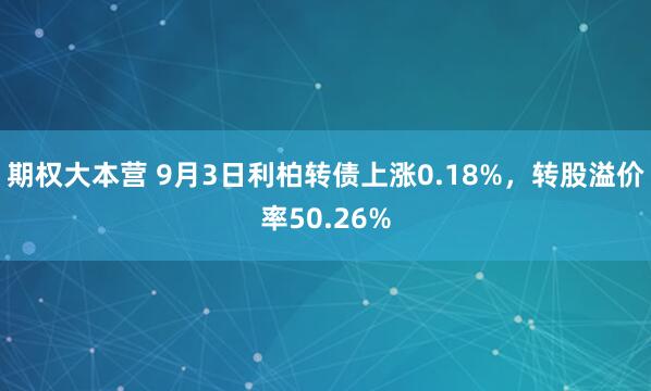 期权大本营 9月3日利柏转债上涨0.18%，转股溢价率50.26%