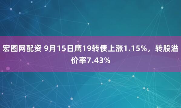 宏图网配资 9月15日鹰19转债上涨1.15%，转股溢价率7.43%
