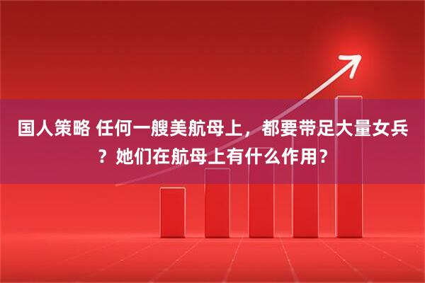 国人策略 任何一艘美航母上，都要带足大量女兵？她们在航母上有什么作用？
