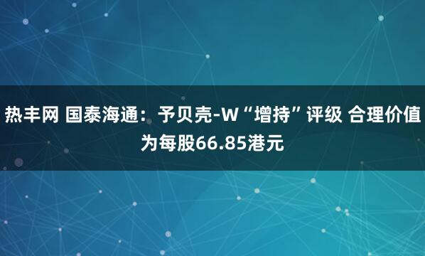热丰网 国泰海通：予贝壳-W“增持”评级 合理价值为每股66.85港元