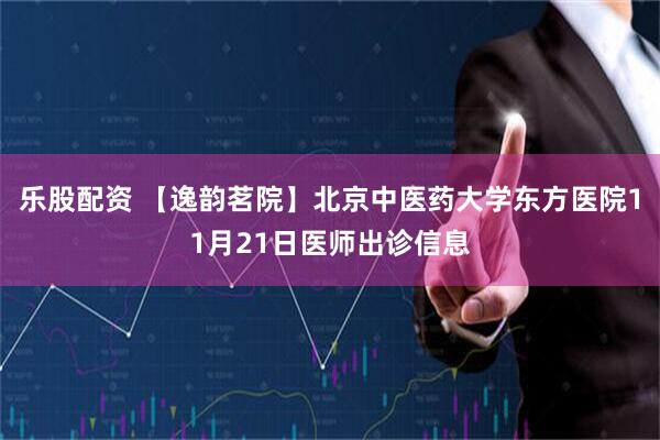 乐股配资 【逸韵茗院】北京中医药大学东方医院11月21日医师出诊信息
