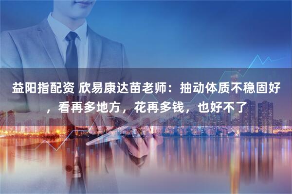 益阳指配资 欣易康达苗老师：抽动体质不稳固好，看再多地方，花再多钱，也好不了