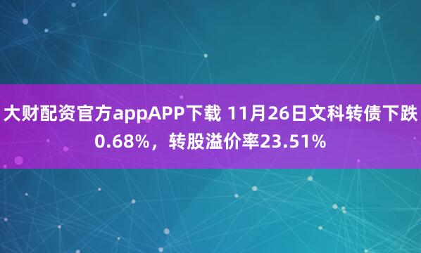 大财配资官方appAPP下载 11月26日文科转债下跌0.68%，转股溢价率23.51%