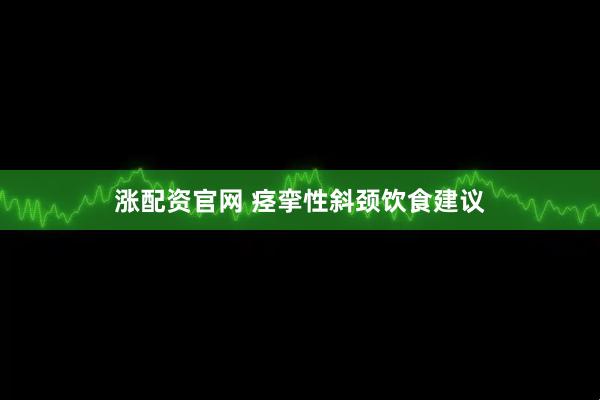 涨配资官网 痉挛性斜颈饮食建议
