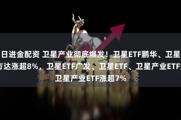 日进金配资 卫星产业彻底爆发！卫星ETF鹏华、卫星ETF易方达涨超8%，卫星ETF广发、卫星ETF、卫星产业ETF涨超7%
