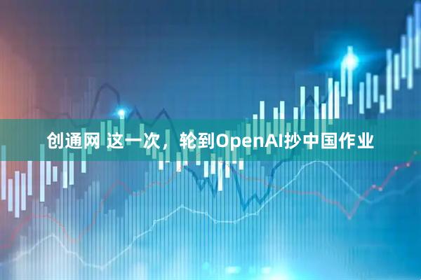 创通网 这一次，轮到OpenAI抄中国作业