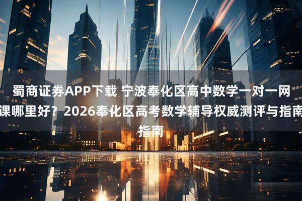 蜀商证券APP下载 宁波奉化区高中数学一对一网课哪里好？2026奉化区高考数学辅导权威测评与指南