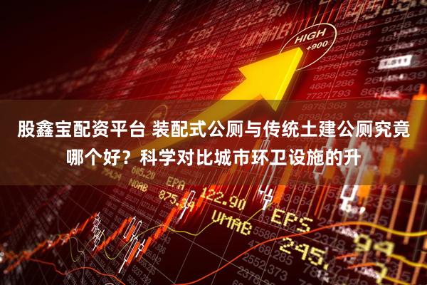 股鑫宝配资平台 装配式公厕与传统土建公厕究竟哪个好？科学对比城市环卫设施的升