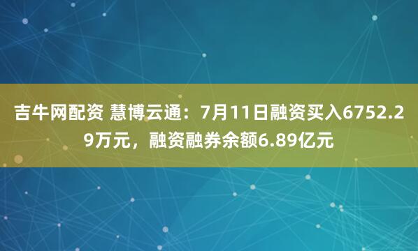 吉牛网配资 慧博云通：7月11日融资买入6752.29万元，融资融券余额6.89亿元