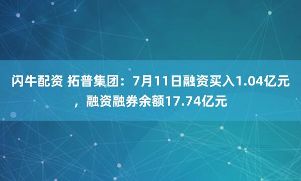 闪牛配资 拓普集团：7月11日融资买入1.04亿元，融资融券余额17.74亿元