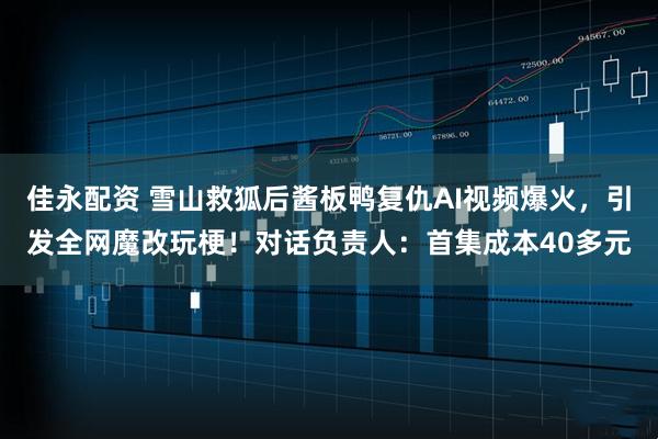 佳永配资 雪山救狐后酱板鸭复仇AI视频爆火，引发全网魔改玩梗！对话负责人：首集成本40多元