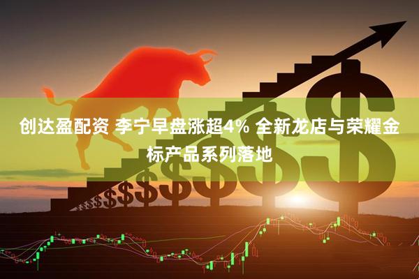 创达盈配资 李宁早盘涨超4% 全新龙店与荣耀金标产品系列落地