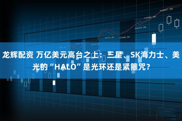 龙辉配资 万亿美元高台之上：三星、SK海力士、美光的“HALO”是光环还是紧箍咒？